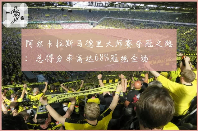 阿尔卡拉斯马德里大师赛夺冠之路：总得分率高达68%冠绝全场
