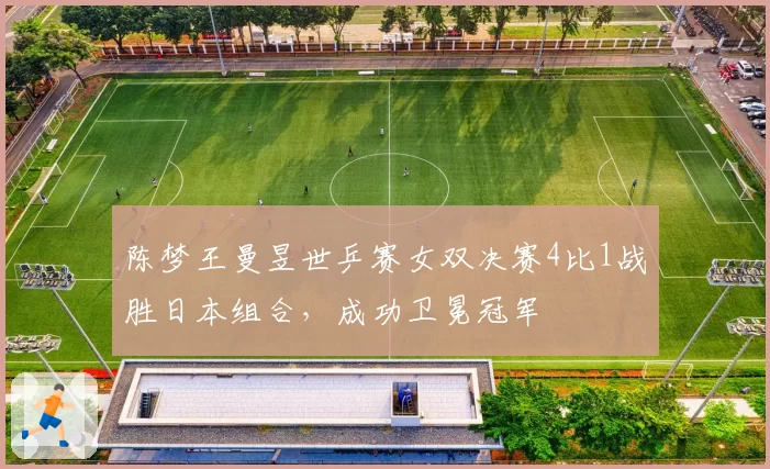 陈梦王曼昱世乒赛女双决赛4比1战胜日本组合，成功卫冕冠军