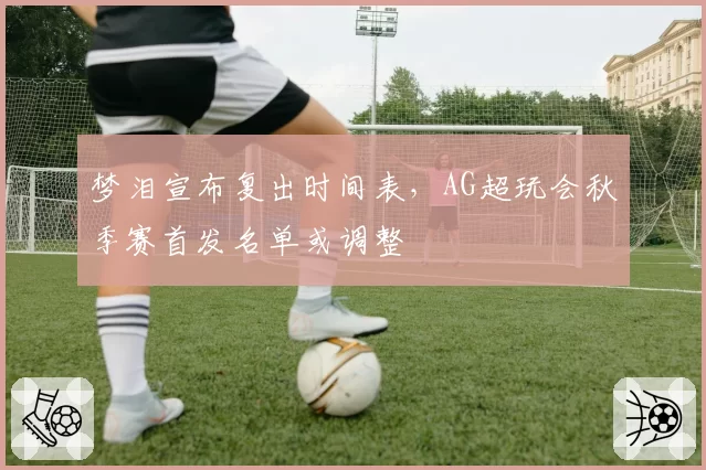 梦泪宣布复出时间表，AG超玩会秋季赛首发名单或调整