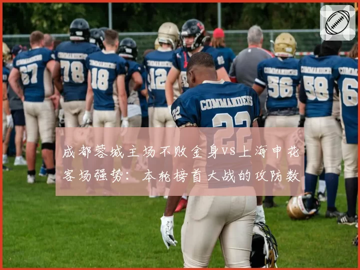 成都蓉城主场不败金身vs上海申花客场强势:本轮榜首大战的攻防数据前瞻