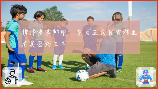 穆帅重掌帅印：皇马正式官宣穆里尼奥签约三年