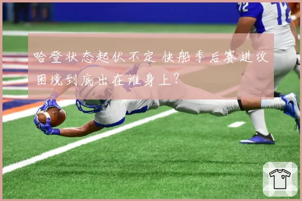 哈登状态起伏不定 快船季后赛进攻困境到底出在谁身上？