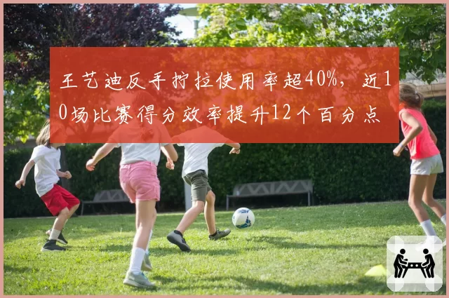 王艺迪反手拧拉使用率超40%，近10场比赛得分效率提升12个百分点