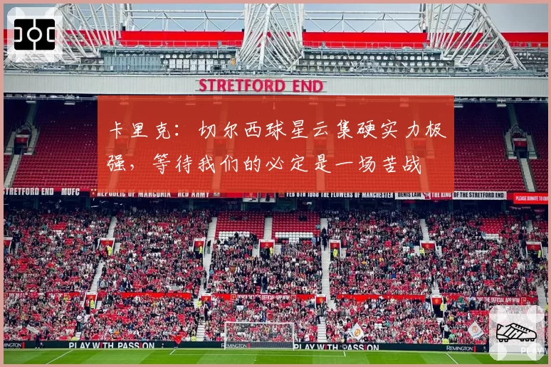 卡里克：切尔西球星云集硬实力极强，等待我们的必定是一场苦战