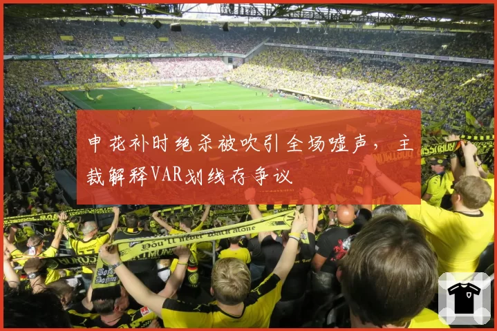 申花补时绝杀被吹引全场嘘声，主裁解释VAR划线存争议