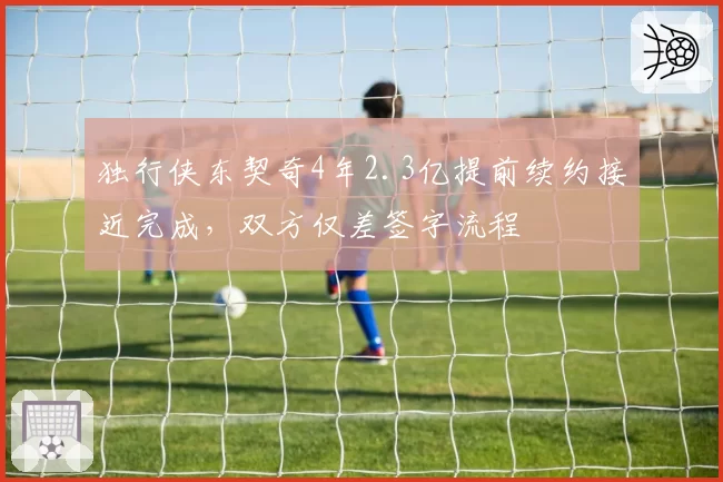 独行侠东契奇4年2.3亿提前续约接近完成，双方仅差签字流程