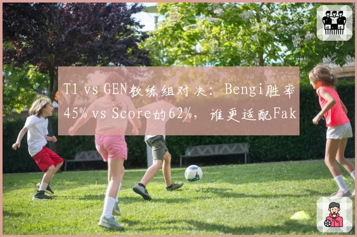 T1 vs GEN教练组对决：Bengi胜率45% vs Score的62%，谁更适配Faker？