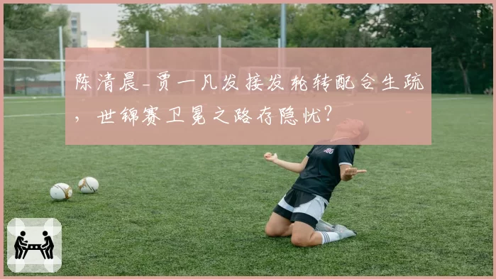 陈清晨_贾一凡发接发轮转配合生疏，世锦赛卫冕之路存隐忧？