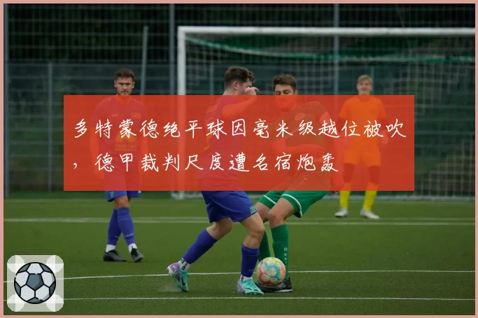 多特蒙德绝平球因毫米级越位被吹，德甲裁判尺度遭名宿炮轰