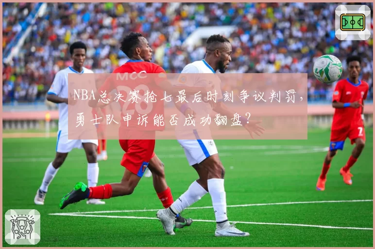 NBA总决赛抢七最后时刻争议判罚，勇士队申诉能否成功翻盘？