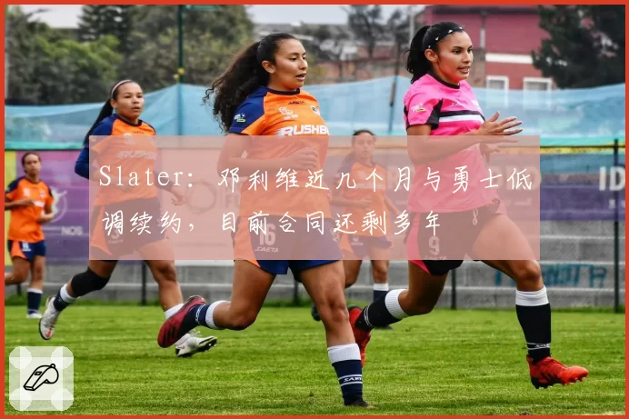 Slater：邓利维近几个月与勇士低调续约，目前合同还剩多年