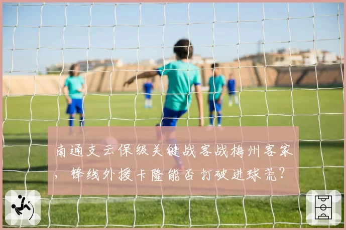 南通支云保级关键战客战梅州客家，锋线外援卡隆能否打破进球荒？