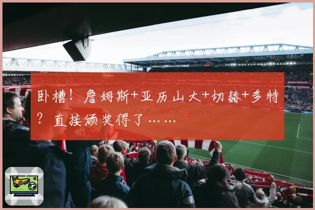 卧槽！詹姆斯+亚历山大+切赫+多特？直接颁奖得了……
