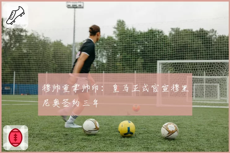 穆帅重掌帅印：皇马正式官宣穆里尼奥签约三年