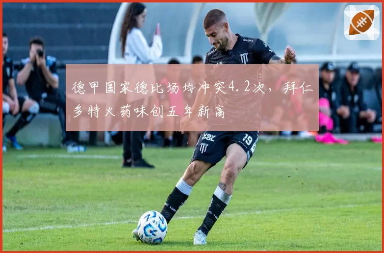 德甲国家德比场均冲突4.2次，拜仁多特火药味创五年新高
