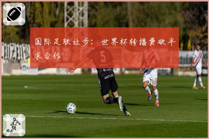 国际足联让步：世界杯转播费砍半求合作