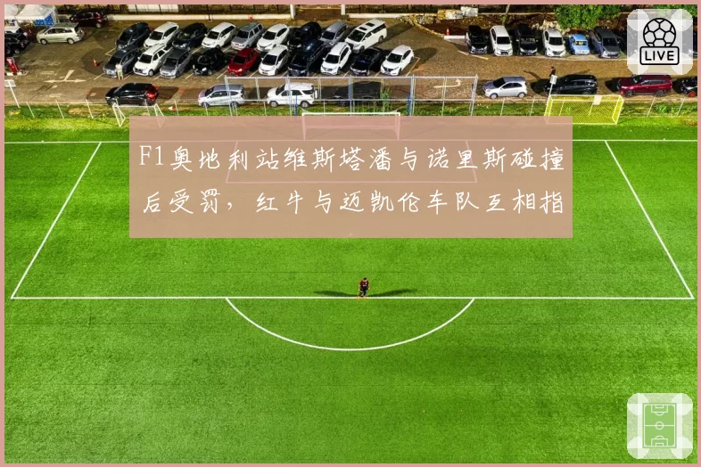 F1奥地利站维斯塔潘与诺里斯碰撞后受罚，红牛与迈凯伦车队互相指责