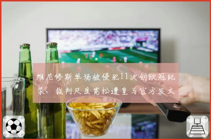 维尼修斯单场被侵犯11次创欧冠纪录，裁判尺度宽松遭皇马官方发文抗议