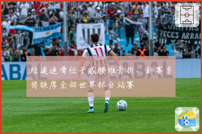 短道速滑任子威腰椎骨折，新赛季将缺席全部世界杯分站赛