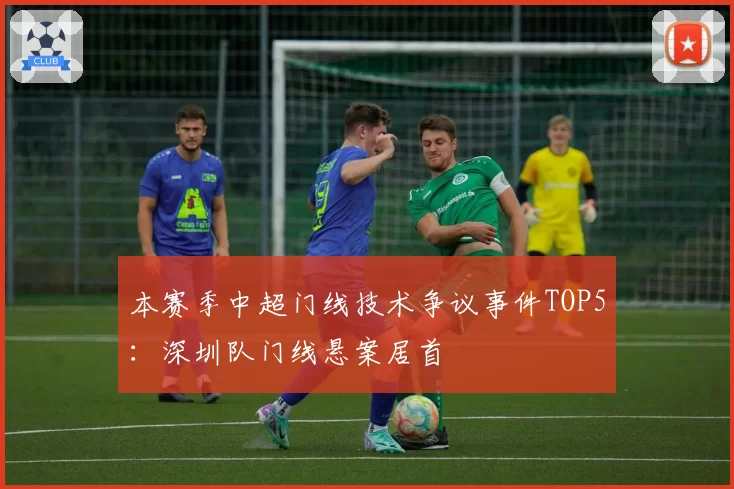本赛季中超门线技术争议事件TOP5:深圳队门线悬案居首
