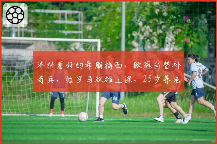济科看好的希腊梅西，欧冠当替补奇兵，给罗马双雄上课，25岁养老