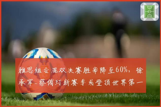 雅思组合混双决赛胜率降至60%，徐承宰_蔡侑玎新赛季或登顶世界第一