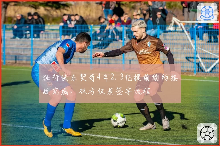 独行侠东契奇4年2.3亿提前续约接近完成，双方仅差签字流程