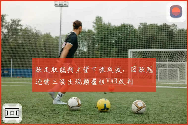 欧足联裁判主管下课风波,因欧冠连续三场出现颠覆性VAR改判