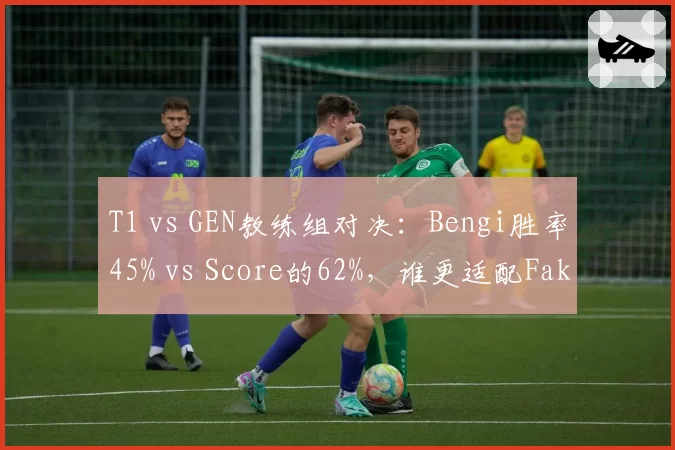 T1 vs GEN教练组对决：Bengi胜率45% vs Score的62%，谁更适配Faker？