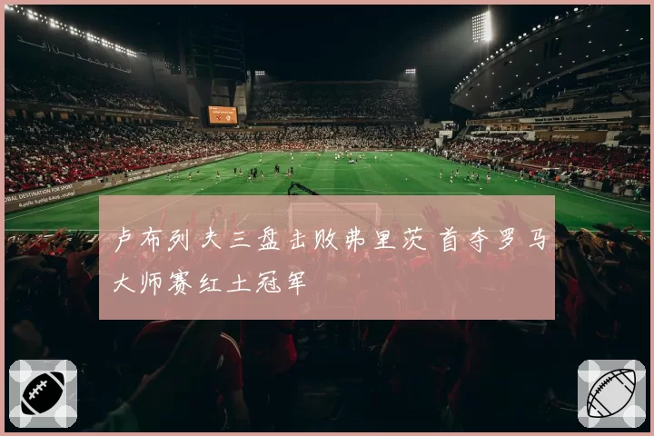 卢布列夫三盘击败弗里茨 首夺罗马大师赛红土冠军