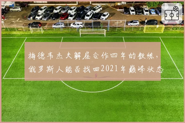 梅德韦杰夫解雇合作四年的教练,俄罗斯人能否找回2021年巅峰状态?