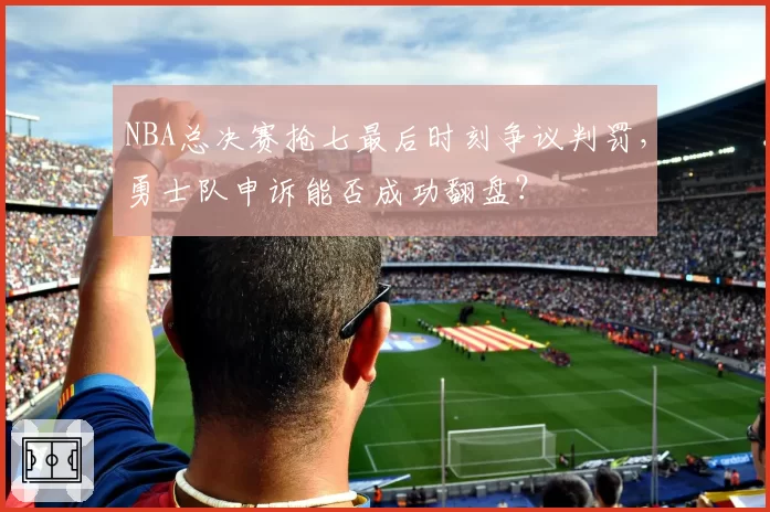 NBA总决赛抢七最后时刻争议判罚，勇士队申诉能否成功翻盘？