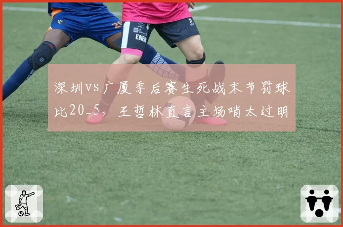 深圳vs广厦季后赛生死战末节罚球比20_5，王哲林直言主场哨太过明显