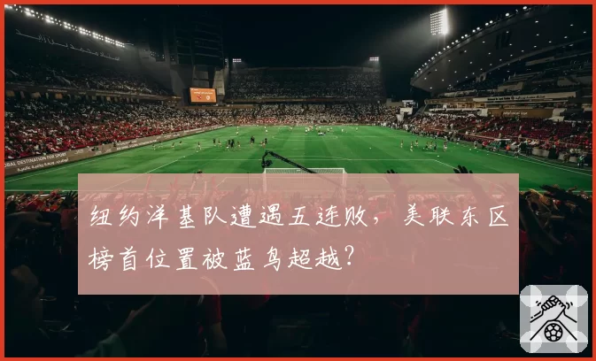 纽约洋基队遭遇五连败，美联东区榜首位置被蓝鸟超越？