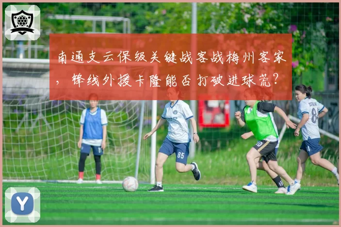 南通支云保级关键战客战梅州客家，锋线外援卡隆能否打破进球荒？