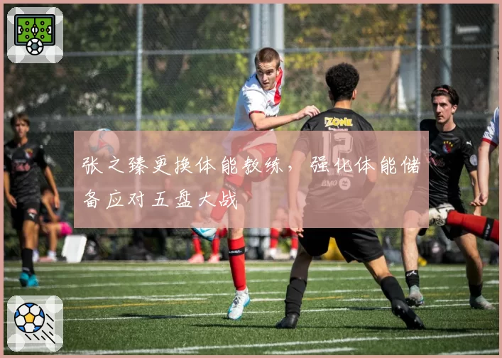 张之臻更换体能教练，强化体能储备应对五盘大战