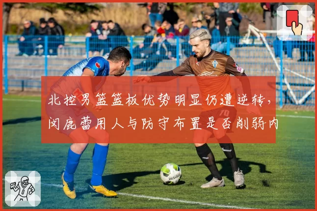 北控男篮篮板优势明显仍遭逆转,闵鹿蕾用人与防守布置是否削弱内线统治?