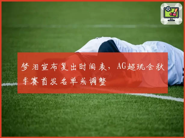 梦泪宣布复出时间表，AG超玩会秋季赛首发名单或调整
