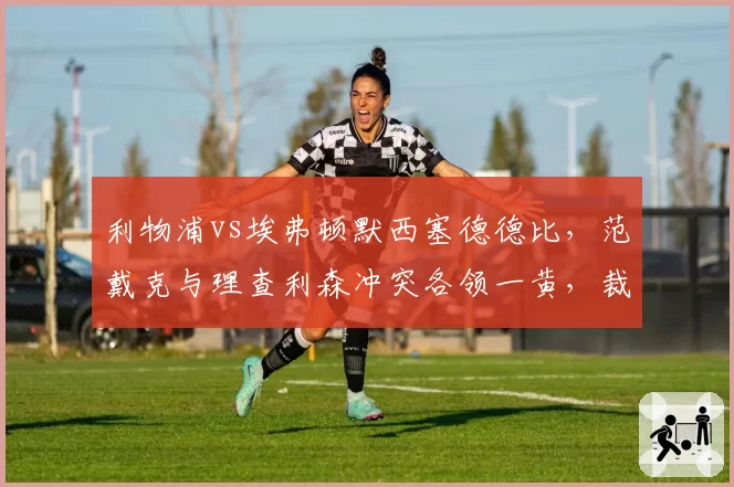 利物浦vs埃弗顿默西塞德德比,范戴克与理查利森冲突各领一黄,裁判控场能力遭质疑?
