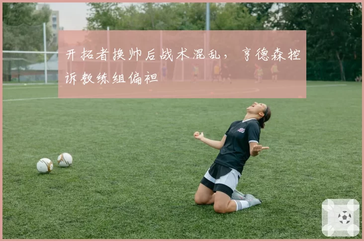 开拓者换帅后战术混乱，亨德森控诉教练组偏袒