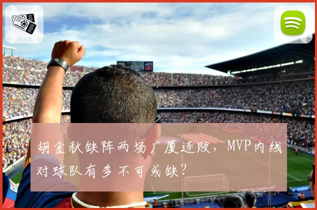 胡金秋缺阵两场广厦连败，MVP内线对球队有多不可或缺？