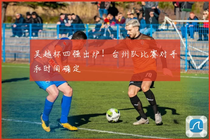 吴越杯四强出炉!台州队比赛对手和时间确定
