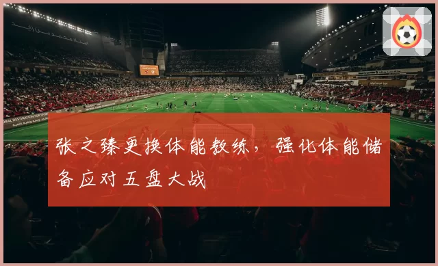 张之臻更换体能教练，强化体能储备应对五盘大战