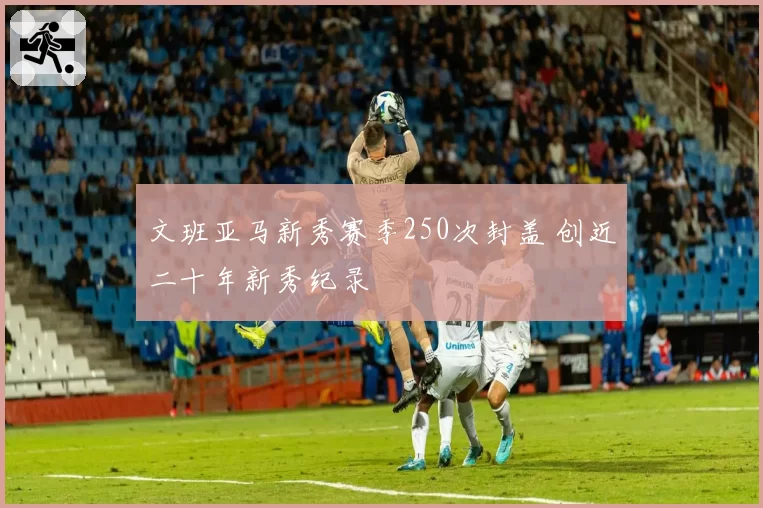 文班亚马新秀赛季250次封盖 创近二十年新秀纪录