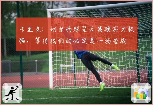 卡里克：切尔西球星云集硬实力极强，等待我们的必定是一场苦战