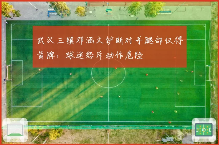 武汉三镇邓涵文铲断对手腿部仅得黄牌，球迷怒斥动作危险