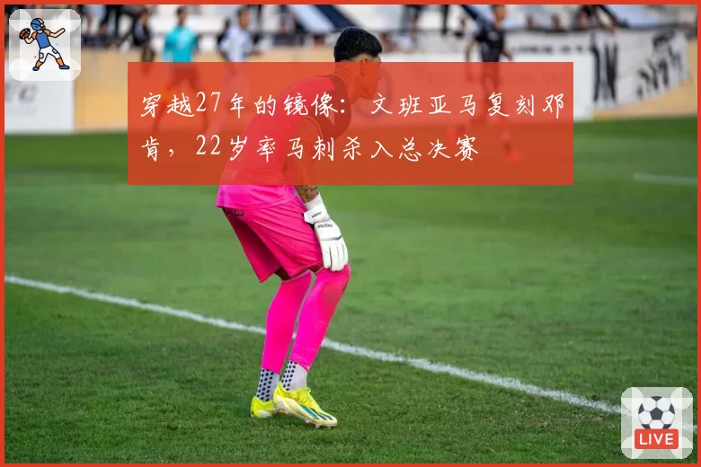 穿越27年的镜像:文班亚马复刻邓肯,22岁率马刺杀入总决赛