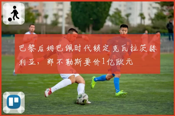 巴黎后姆巴佩时代锁定克瓦拉茨赫利亚，那不勒斯要价1亿欧元