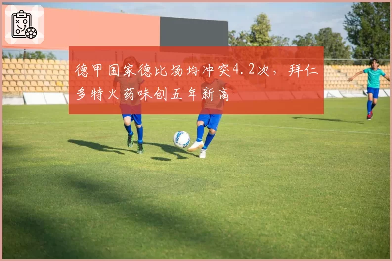 德甲国家德比场均冲突4.2次，拜仁多特火药味创五年新高