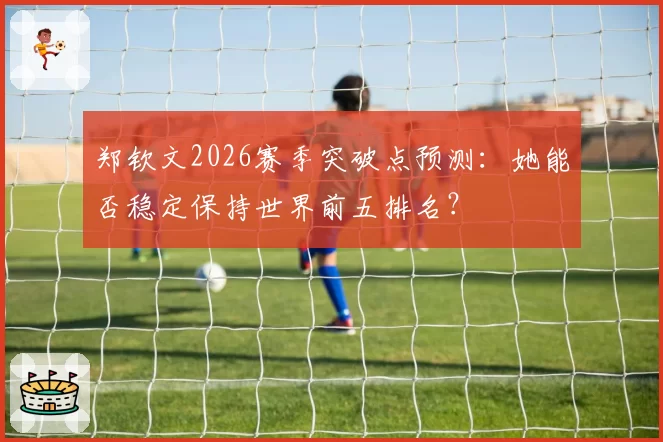 郑钦文2026赛季突破点预测：她能否稳定保持世界前五排名？